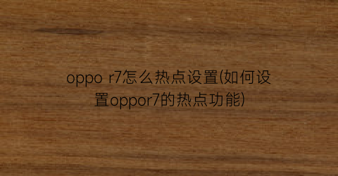 oppor7怎么热点设置(如何设置oppor7的热点功能)